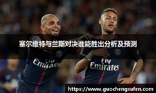 塞尔维特与兰斯对决谁能胜出分析及预测